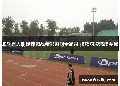 冬季五人制足球激战精彩瞬间全纪录 技巧对决燃爆赛场