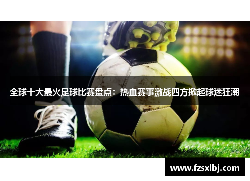 全球十大最火足球比赛盘点：热血赛事激战四方掀起球迷狂潮