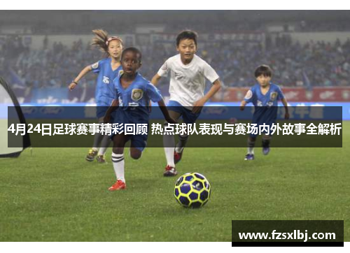 4月24日足球赛事精彩回顾 热点球队表现与赛场内外故事全解析