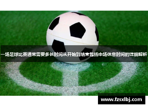 一场足球比赛通常需要多长时间从开始到结束包括中场休息时间的详细解析