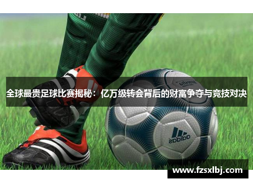 全球最贵足球比赛揭秘：亿万级转会背后的财富争夺与竞技对决