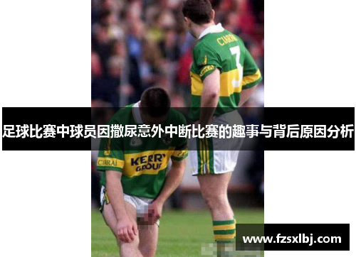 足球比赛中球员因撒尿意外中断比赛的趣事与背后原因分析