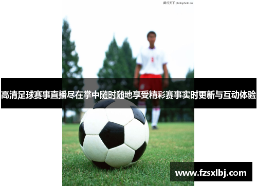 高清足球赛事直播尽在掌中随时随地享受精彩赛事实时更新与互动体验