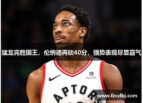 猛龙完胜国王，伦纳德再砍40分，强势表现尽显霸气